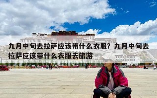 九月中旬去拉薩應該帶什么衣服？九月中旬去拉薩應該帶什么衣服去旅游