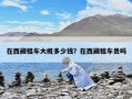 在西藏租車大概多少錢？在西藏租車貴嗎