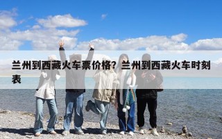 蘭州到西藏火車票價格？蘭州到西藏火車時刻表