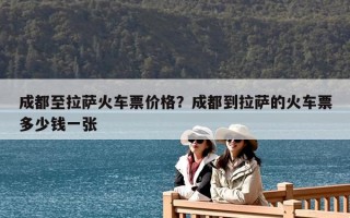 成都至拉薩火車票價格？成都到拉薩的火車票多少錢一張
