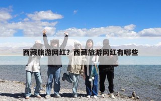 西藏旅游網(wǎng)紅？西藏旅游網(wǎng)紅有哪些