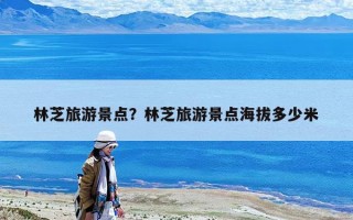林芝旅游景點？林芝旅游景點海拔多少米
