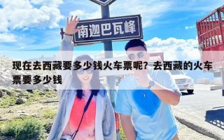 現(xiàn)在去西藏要多少錢火車票呢？去西藏的火車票要多少錢