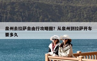 泉州去拉薩自由行攻略圖？從泉州到拉薩開車要多久