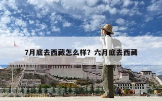 7月底去西藏怎么樣？六月底去西藏