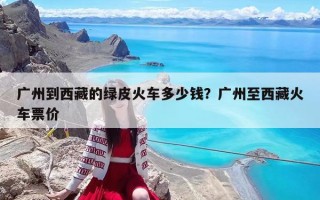 廣州到西藏的綠皮火車多少錢？廣州至西藏火車票價