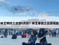 林芝跟團三日游6月份？林芝參團三日游線路