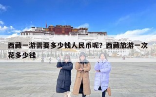 西藏一游需要多少錢人民幣呢？西藏旅游一次花多少錢