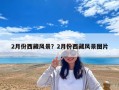 2月份西藏風(fēng)景？2月份西藏風(fēng)景圖片
