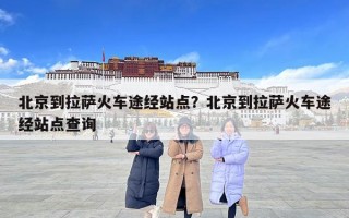 北京到拉薩火車途經(jīng)站點(diǎn)？北京到拉薩火車途經(jīng)站點(diǎn)查詢