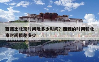 西藏比北京時間晚多少時間？西藏的時間和北京時間相差多少