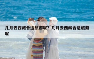 幾月去西藏合適旅游呢？幾月去西藏合適旅游呢