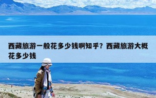 西藏旅游一般花多少錢啊知乎？西藏旅游大概花多少錢