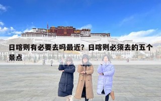 日喀則有必要去嗎最近？日喀則必須去的五個(gè)景點(diǎn)