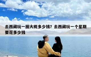 去西藏玩一圈大概多少錢？去西藏玩一個星期要花多少錢