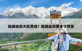 西藏旅游大致費用？西藏旅游要多少預算