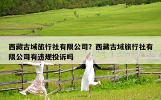 西藏古域旅行社有限公司？西藏古域旅行社有限公司有違規投訴嗎