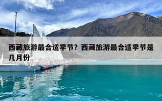 西藏旅游最合適季節？西藏旅游最合適季節是幾月份