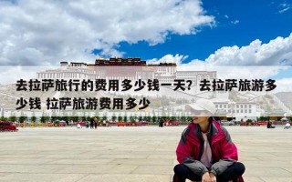 去拉薩旅行的費用多少錢一天？去拉薩旅游多少錢 拉薩旅游費用多少