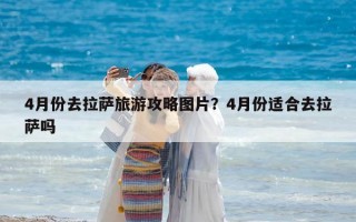 4月份去拉薩旅游攻略圖片？4月份適合去拉薩嗎