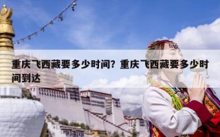 重慶飛西藏要多少時(shí)間？重慶飛西藏要多少時(shí)間到達(dá)
