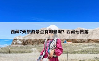 西藏7天旅游景點有哪些呢？西藏七日游