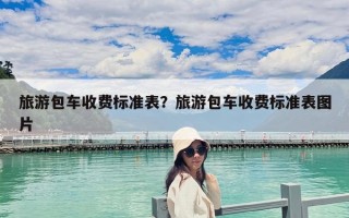 旅游包車收費標(biāo)準(zhǔn)表？旅游包車收費標(biāo)準(zhǔn)表圖片