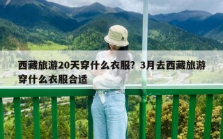 西藏旅游20天穿什么衣服？3月去西藏旅游穿什么衣服合適