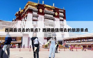 西藏最該去的景點？西藏最值得去的旅游景點