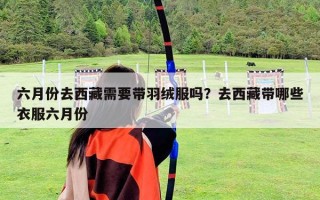 六月份去西藏需要帶羽絨服嗎？去西藏帶哪些衣服六月份