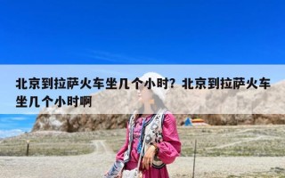 北京到拉薩火車坐幾個(gè)小時(shí)？北京到拉薩火車坐幾個(gè)小時(shí)啊
