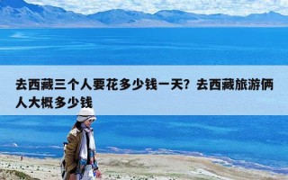 去西藏三個人要花多少錢一天？去西藏旅游倆人大概多少錢