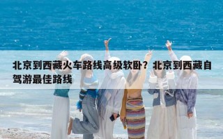 北京到西藏火車路線高級軟臥？北京到西藏自駕游最佳路線