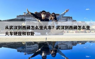 從武漢到西藏怎么坐火車？武漢到西藏怎么坐火車硬座和軟臥