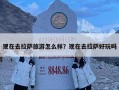 現(xiàn)在去拉薩旅游怎么樣？現(xiàn)在去拉薩好玩嗎