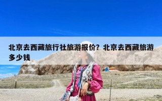 北京去西藏旅行社旅游報價？北京去西藏旅游多少錢