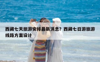 西藏七天旅游安排最新消息？西藏七日游旅游線路方案設計