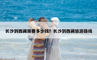 長沙到西藏需要多少錢？長沙到西藏旅游路線