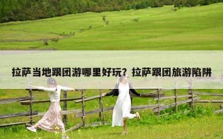 拉薩當地跟團游哪里好玩？拉薩跟團旅游陷阱