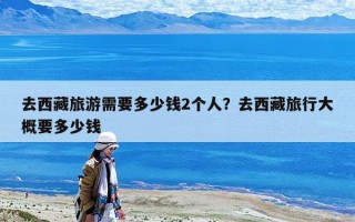 去西藏旅游需要多少錢2個人？去西藏旅行大概要多少錢