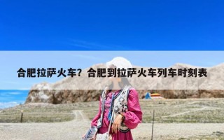 合肥拉薩火車？合肥到拉薩火車列車時刻表