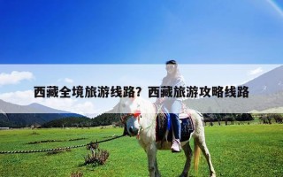 西藏全境旅游線路？西藏旅游攻略線路
