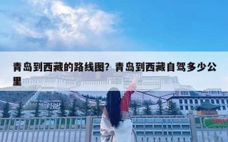 青島到西藏的路線圖？青島到西藏自駕多少公里