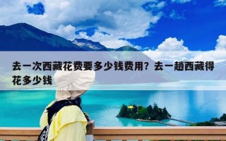 去一次西藏花費要多少錢費用？去一趟西藏得花多少錢