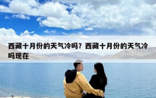 西藏十月份的天氣冷嗎？西藏十月份的天氣冷嗎現(xiàn)在