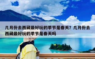 幾月份去西藏最好玩的季節是春天？幾月份去西藏最好玩的季節是春天嗎