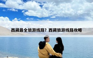 西藏最全旅游線路？西藏旅游線路攻略