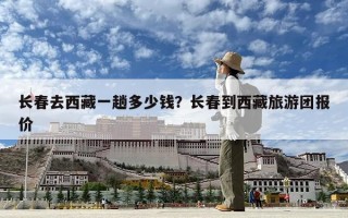 長春去西藏一趟多少錢？長春到西藏旅游團報價