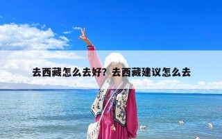 去西藏怎么去好？去西藏建議怎么去
