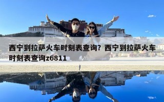 西寧到拉薩火車時刻表查詢？西寧到拉薩火車時刻表查詢z6811